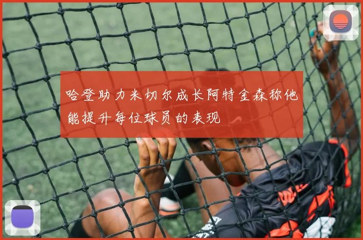 哈登助力米切尔成长阿特金森称他能提升每位球员的表现
