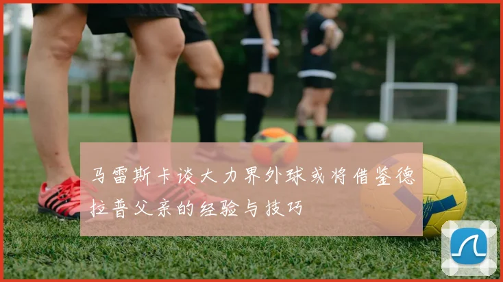 马雷斯卡谈大力界外球或将借鉴德拉普父亲的经验与技巧