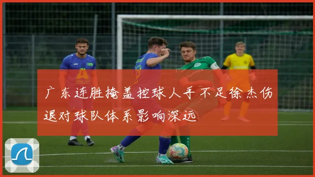 广东连胜掩盖控球人手不足徐杰伤退对球队体系影响深远
