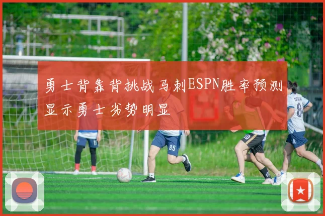 勇士背靠背挑战马刺ESPN胜率预测显示勇士劣势明显