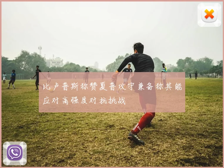 比卢普斯称赞夏普攻守兼备称其能应对高强度对抗挑战