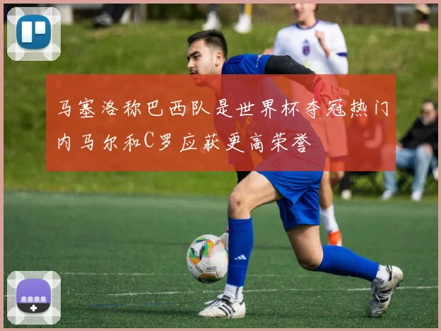 马塞洛称巴西队是世界杯夺冠热门内马尔和C罗应获更高荣誉