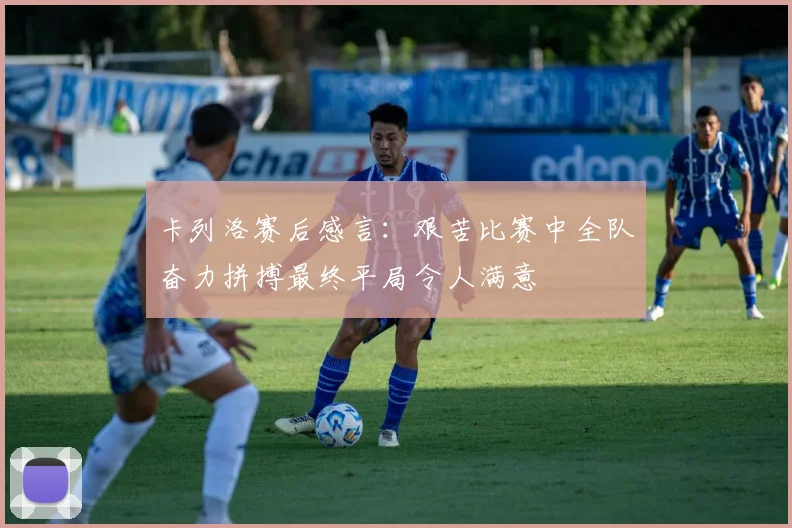 卡列洛赛后感言：艰苦比赛中全队奋力拼搏最终平局令人满意