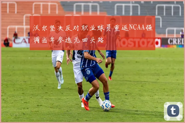 沃尔坚决反对职业球员重返NCAA强调当年参选无回头路
