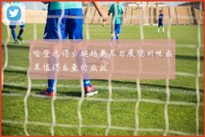 哈登总得分超越奥尼尔展现训练成果值得自豪的成就