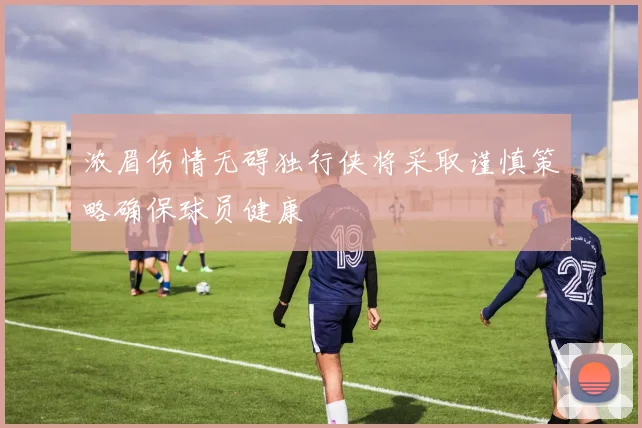浓眉伤情无碍独行侠将采取谨慎策略确保球员健康