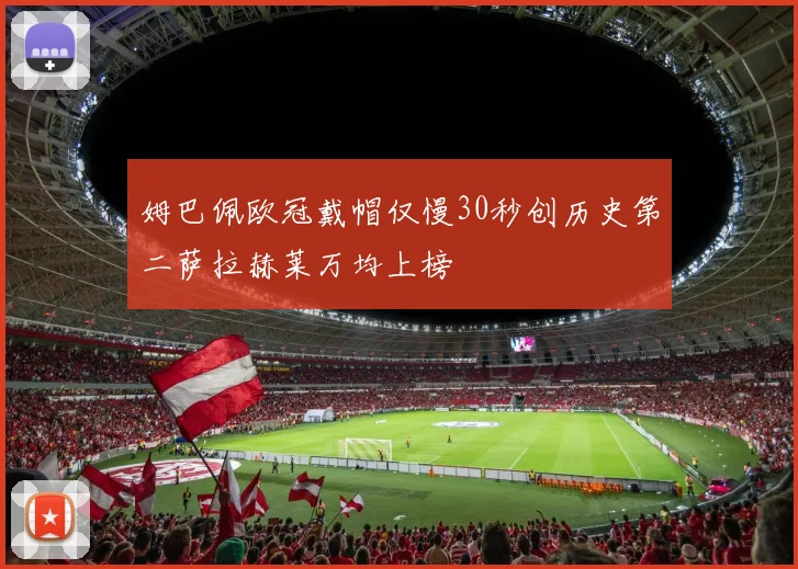 姆巴佩欧冠戴帽仅慢30秒创历史第二萨拉赫莱万均上榜