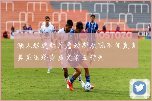 湖人球迷怒斥詹姆斯表现不佳直言其无法跻身历史前五行列