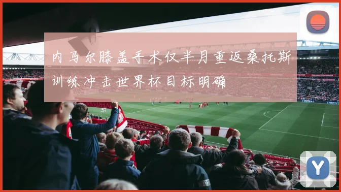 内马尔膝盖手术仅半月重返桑托斯训练冲击世界杯目标明确