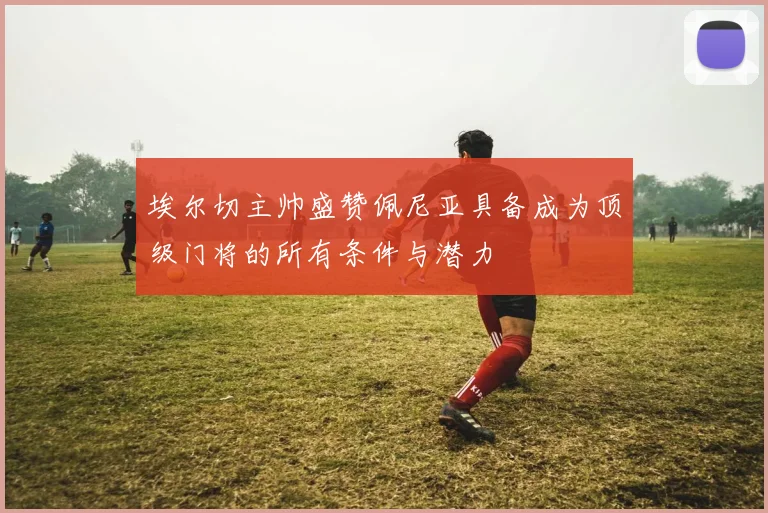 埃尔切主帅盛赞佩尼亚具备成为顶级门将的所有条件与潜力