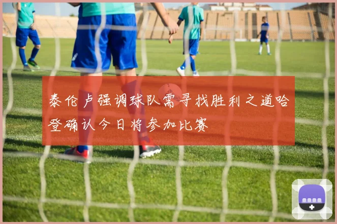 泰伦卢强调球队需寻找胜利之道哈登确认今日将参加比赛