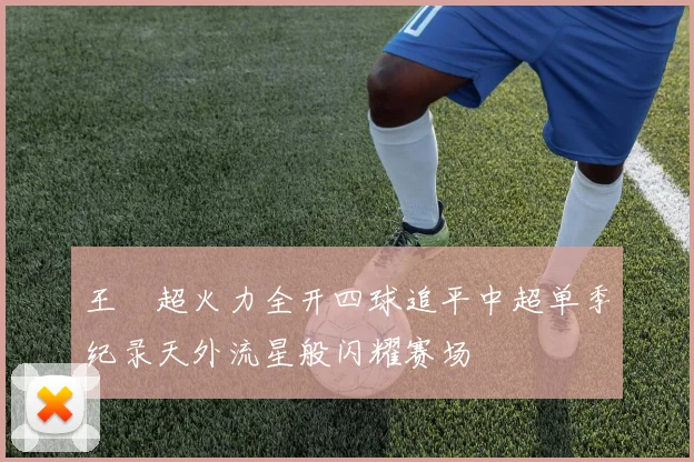 王燊超火力全开四球追平中超单季纪录天外流星般闪耀赛场