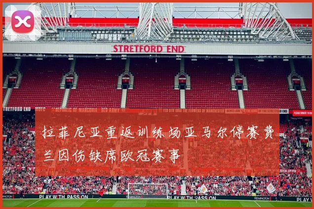 拉菲尼亚重返训练场亚马尔停赛费兰因伤缺席欧冠赛事