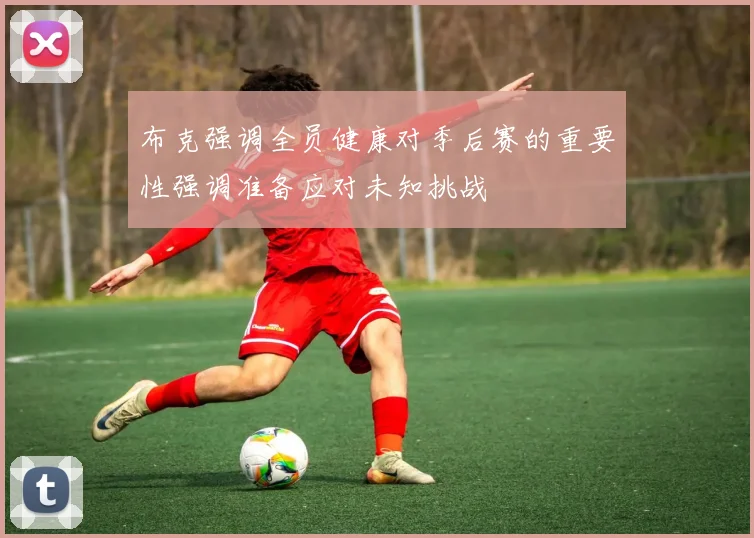 布克强调全员健康对季后赛的重要性强调准备应对未知挑战