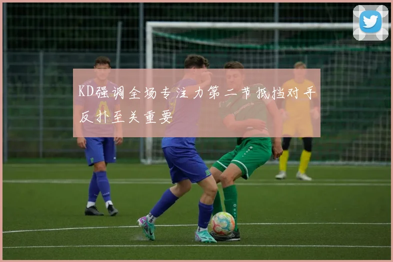 KD强调全场专注力第二节抵挡对手反扑至关重要