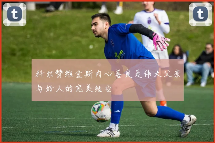 科尔赞维金斯内心善良是伟大父亲与好人的完美结合