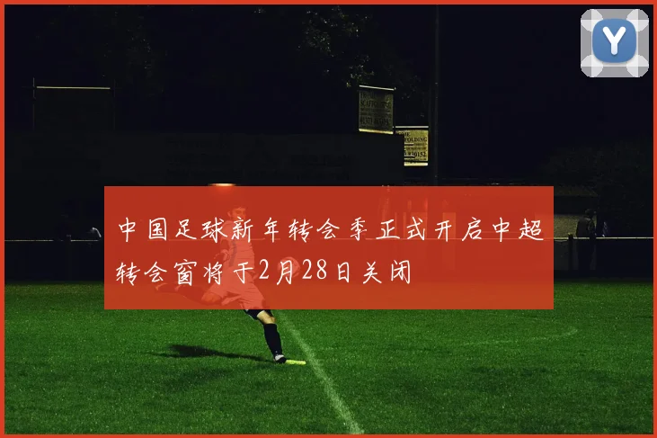 中国足球新年转会季正式开启中超转会窗将于2月28日关闭