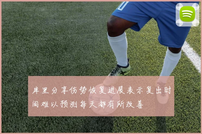 库里分享伤势恢复进展表示复出时间难以预测每天都有所改善