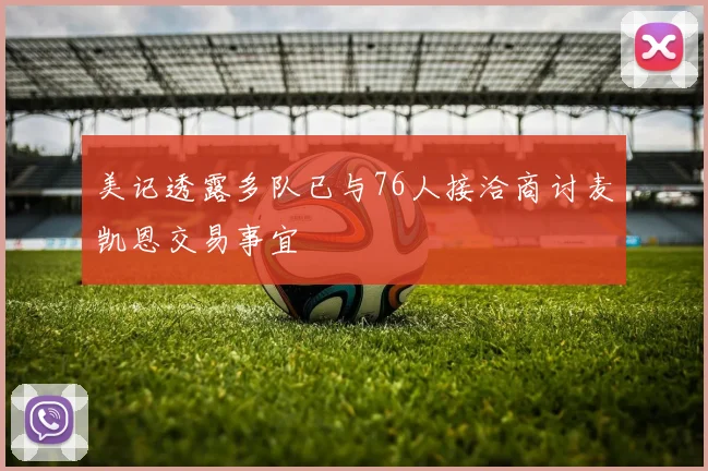 美记透露多队已与76人接洽商讨麦凯恩交易事宜