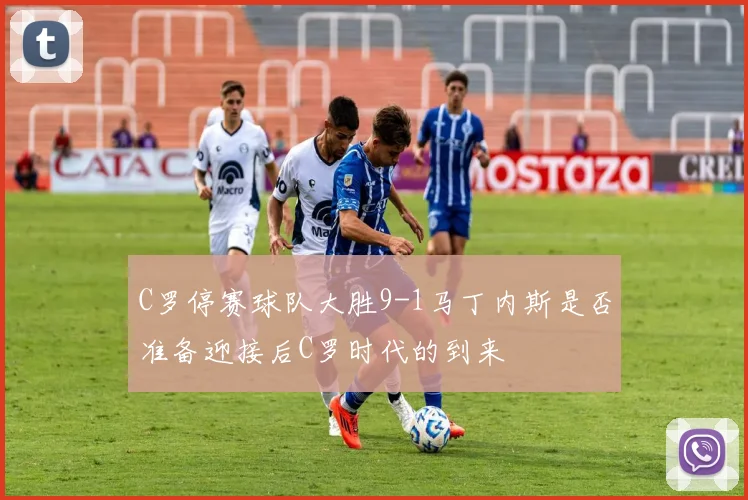 C罗停赛球队大胜9-1马丁内斯是否准备迎接后C罗时代的到来