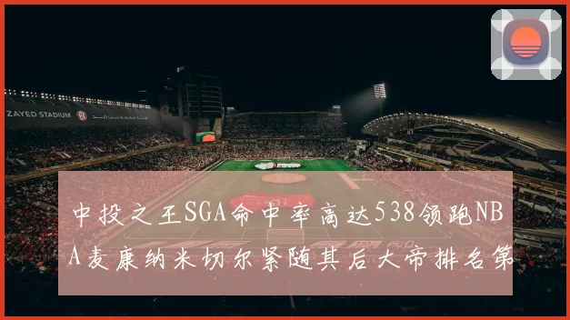 中投之王SGA命中率高达538领跑NBA麦康纳米切尔紧随其后大帝排名第七